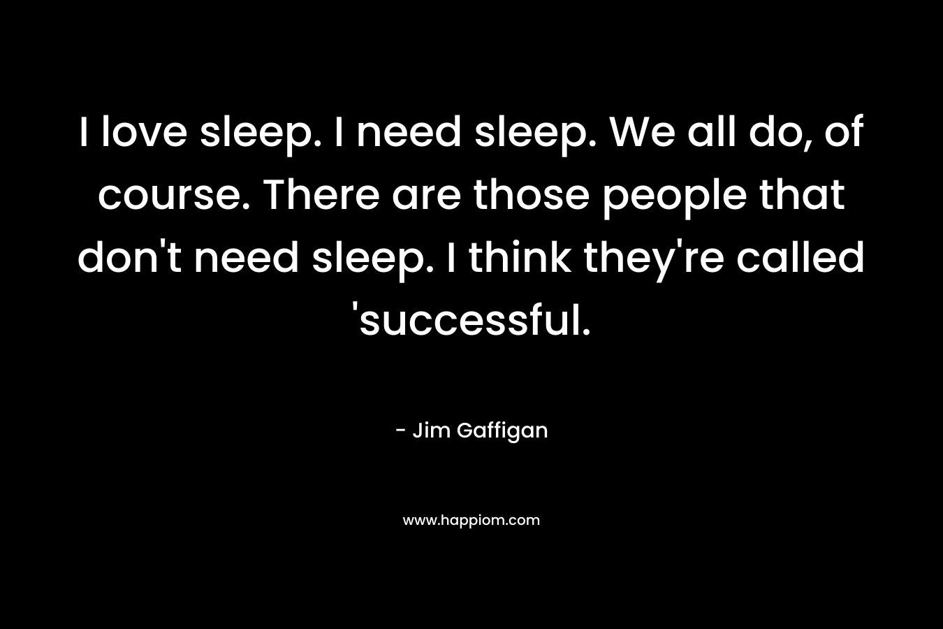 I love sleep. I need sleep. We all do, of course. There are those people that don't need sleep. I think they're called 'successful.