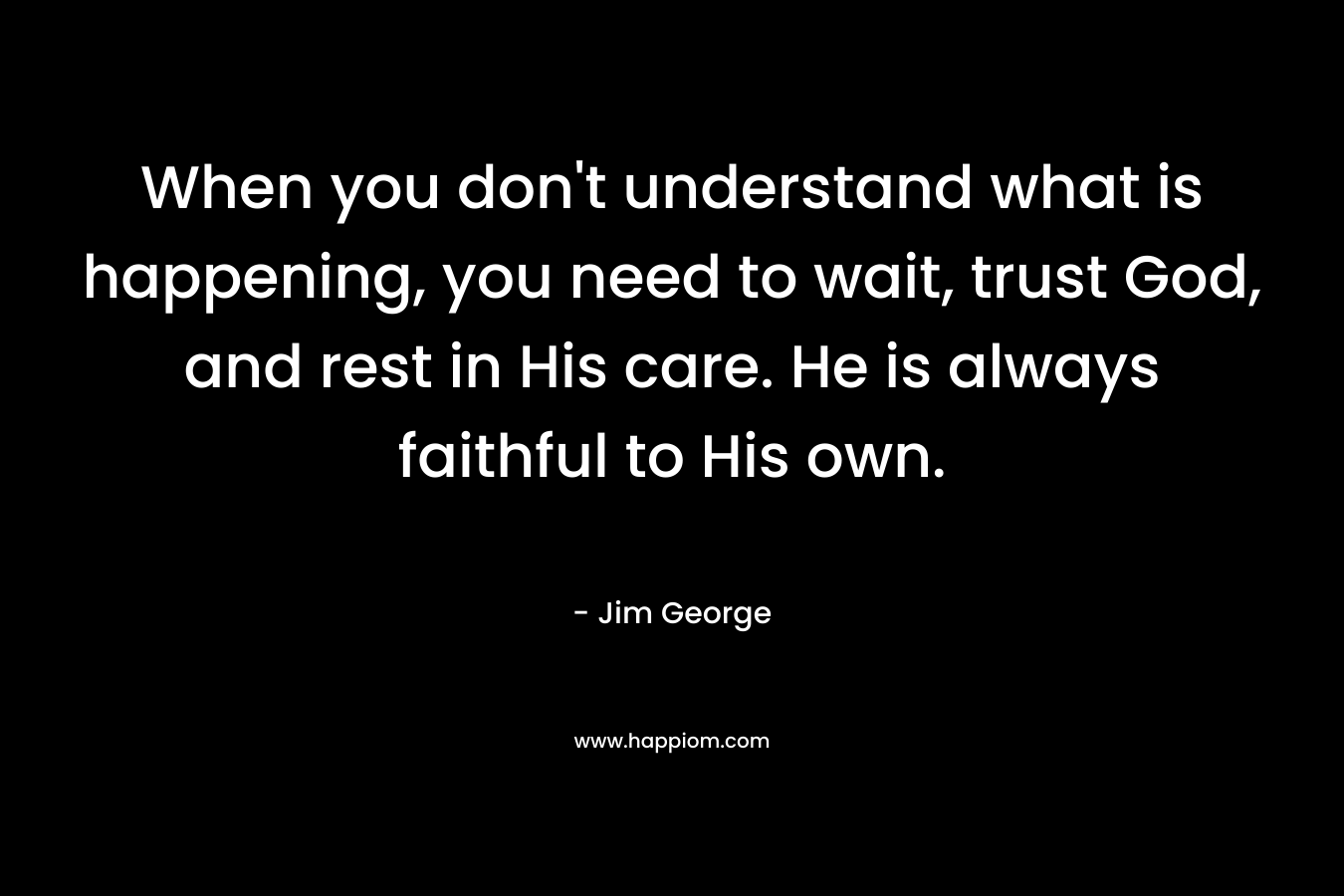 When you don't understand what is happening, you need to wait, trust God, and rest in His care. He is always faithful to His own.
