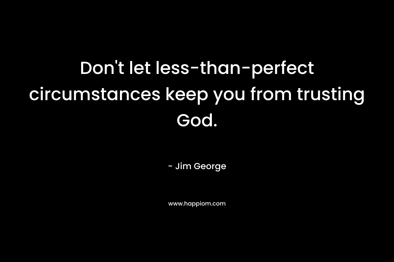 Don’t let less-than-perfect circumstances keep you from trusting God. – Jim George