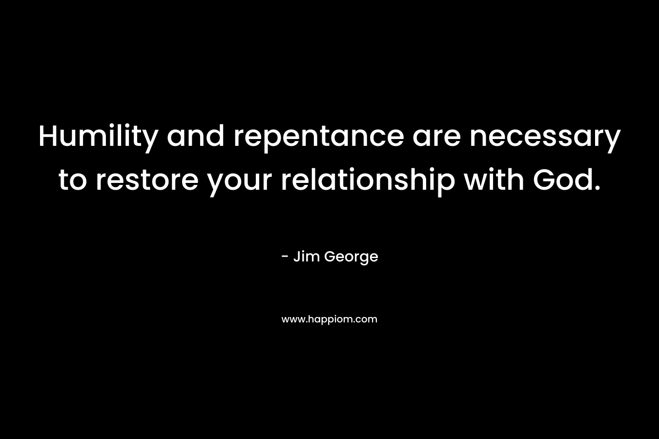 Humility and repentance are necessary to restore your relationship with God. – Jim George