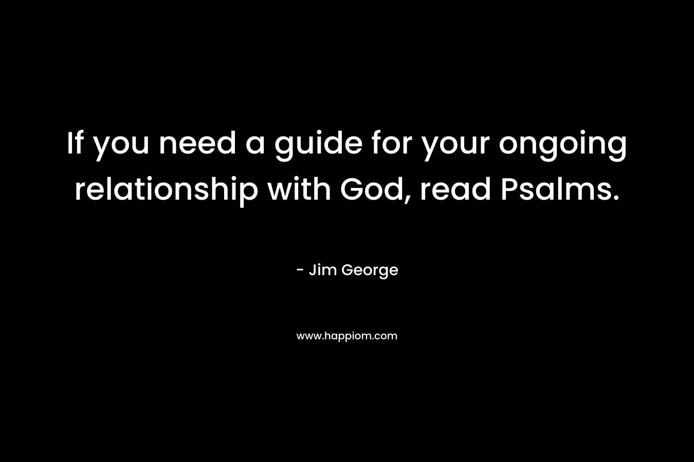 If you need a guide for your ongoing relationship with God, read Psalms. – Jim George
