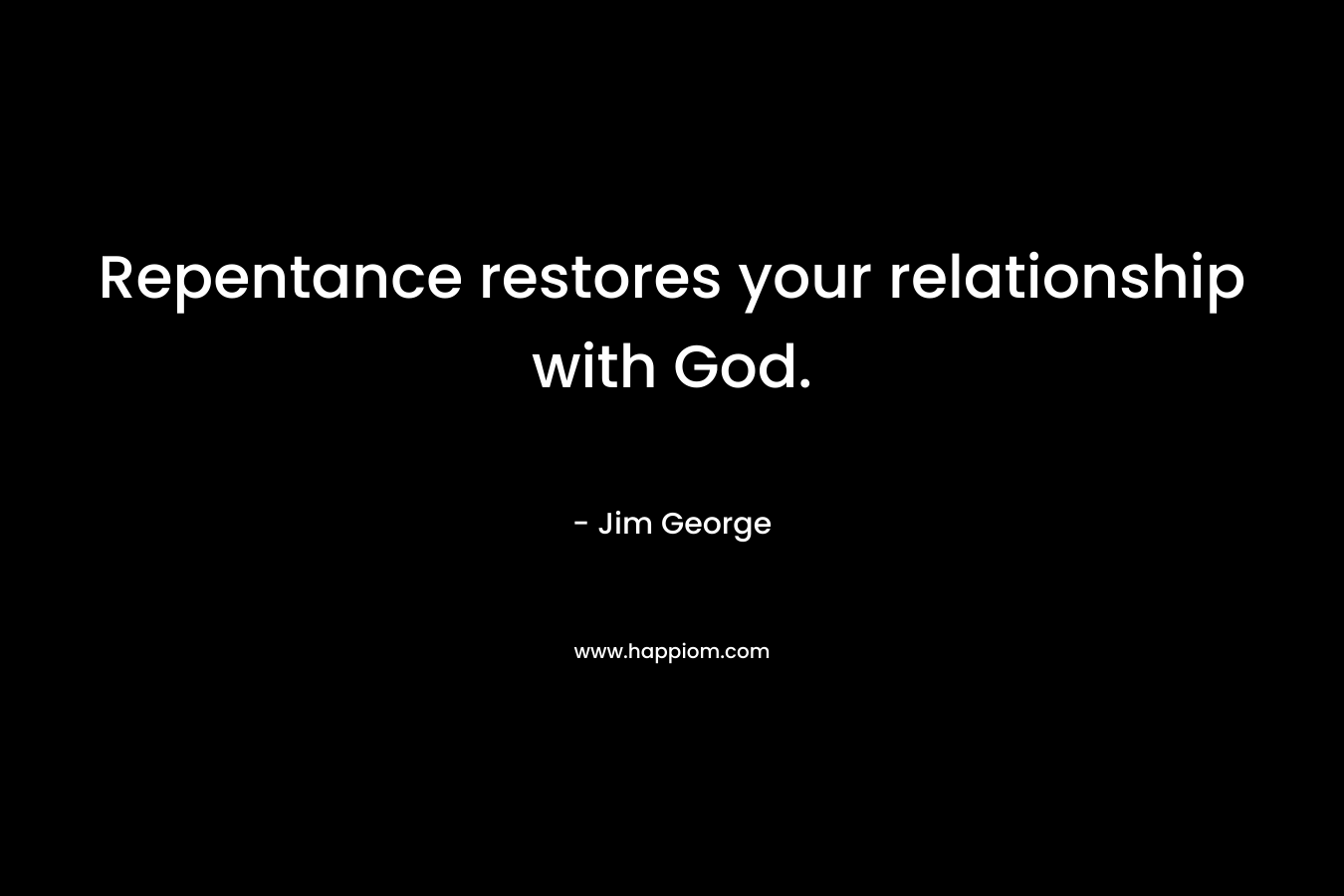 Repentance restores your relationship with God. – Jim George