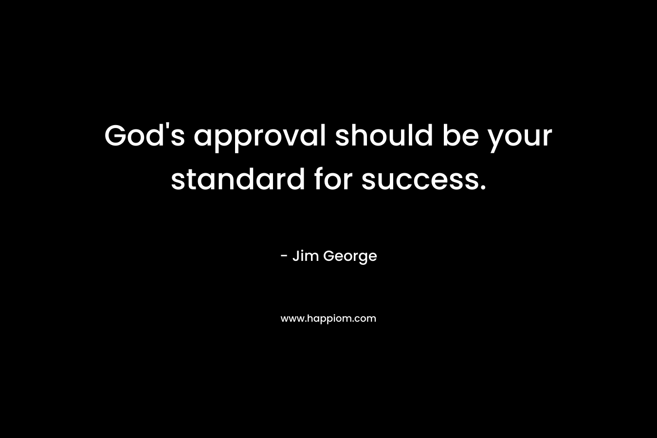 God’s approval should be your standard for success. – Jim George