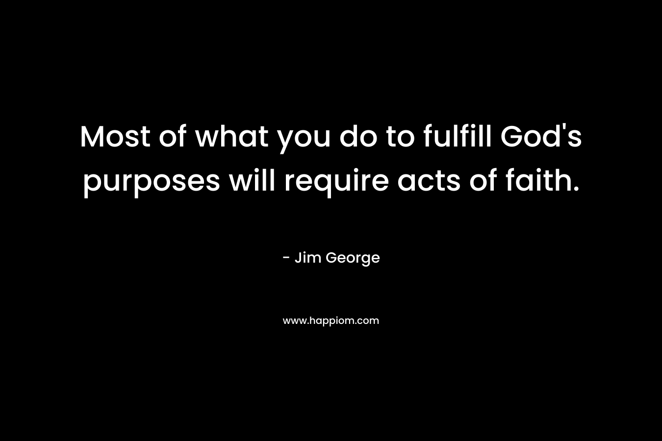 Most of what you do to fulfill God’s purposes will require acts of faith. – Jim George
