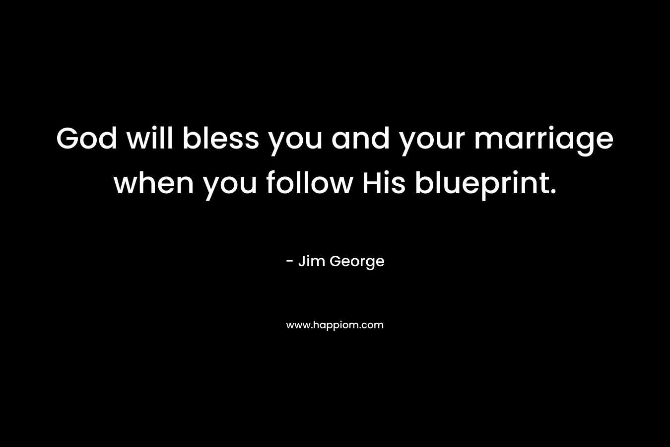 God will bless you and your marriage when you follow His blueprint. – Jim George