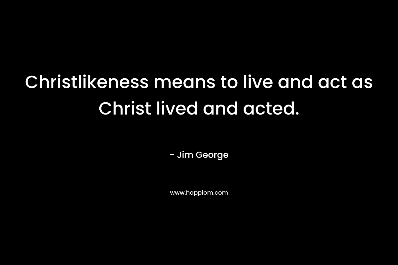 Christlikeness means to live and act as Christ lived and acted. – Jim George