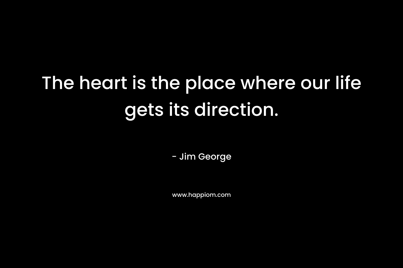 The heart is the place where our life gets its direction. – Jim George