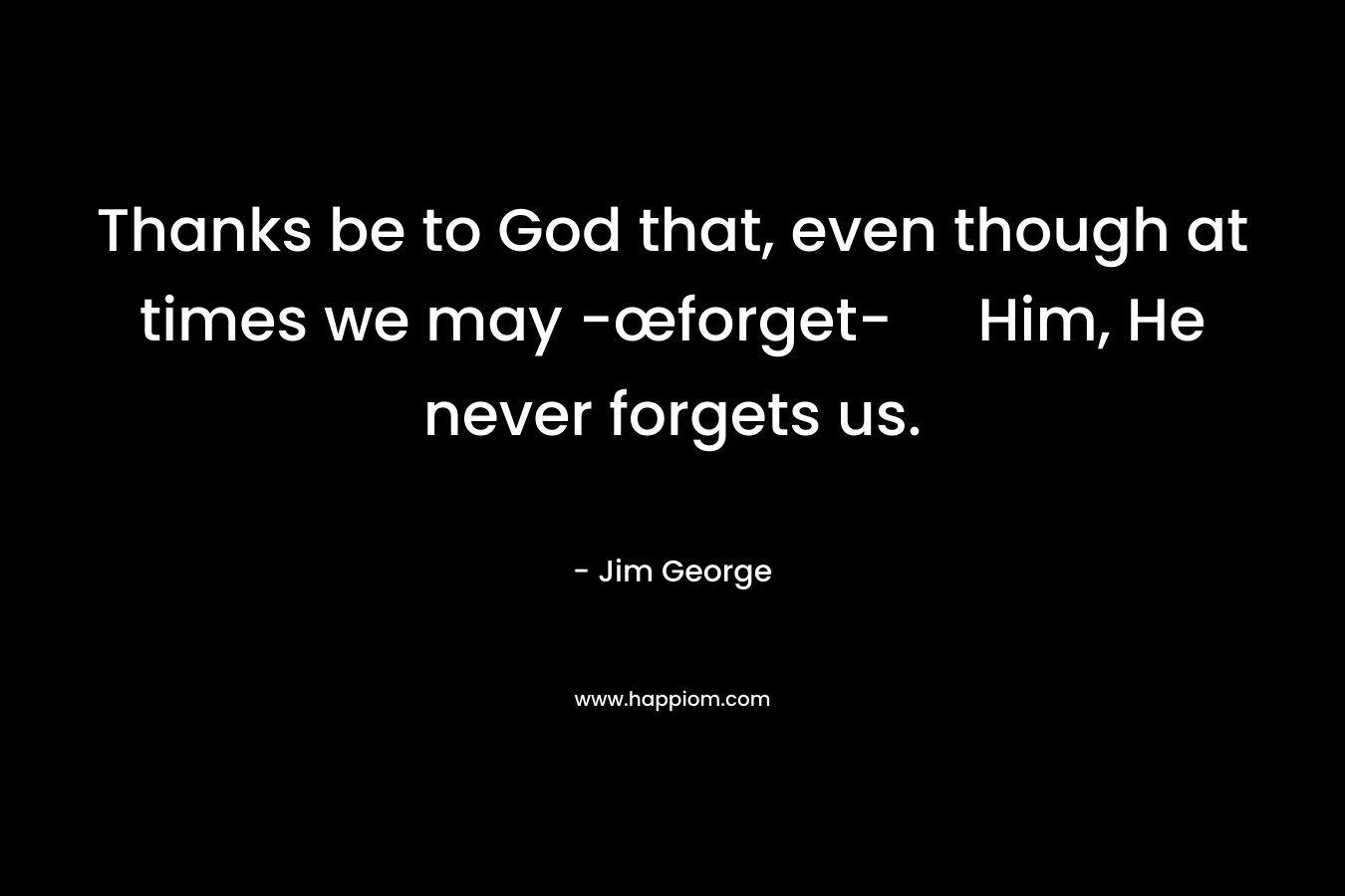 Thanks be to God that, even though at times we may -œforget- Him, He never forgets us. – Jim George