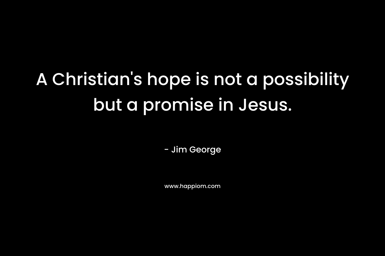 A Christian’s hope is not a possibility but a promise in Jesus. – Jim George