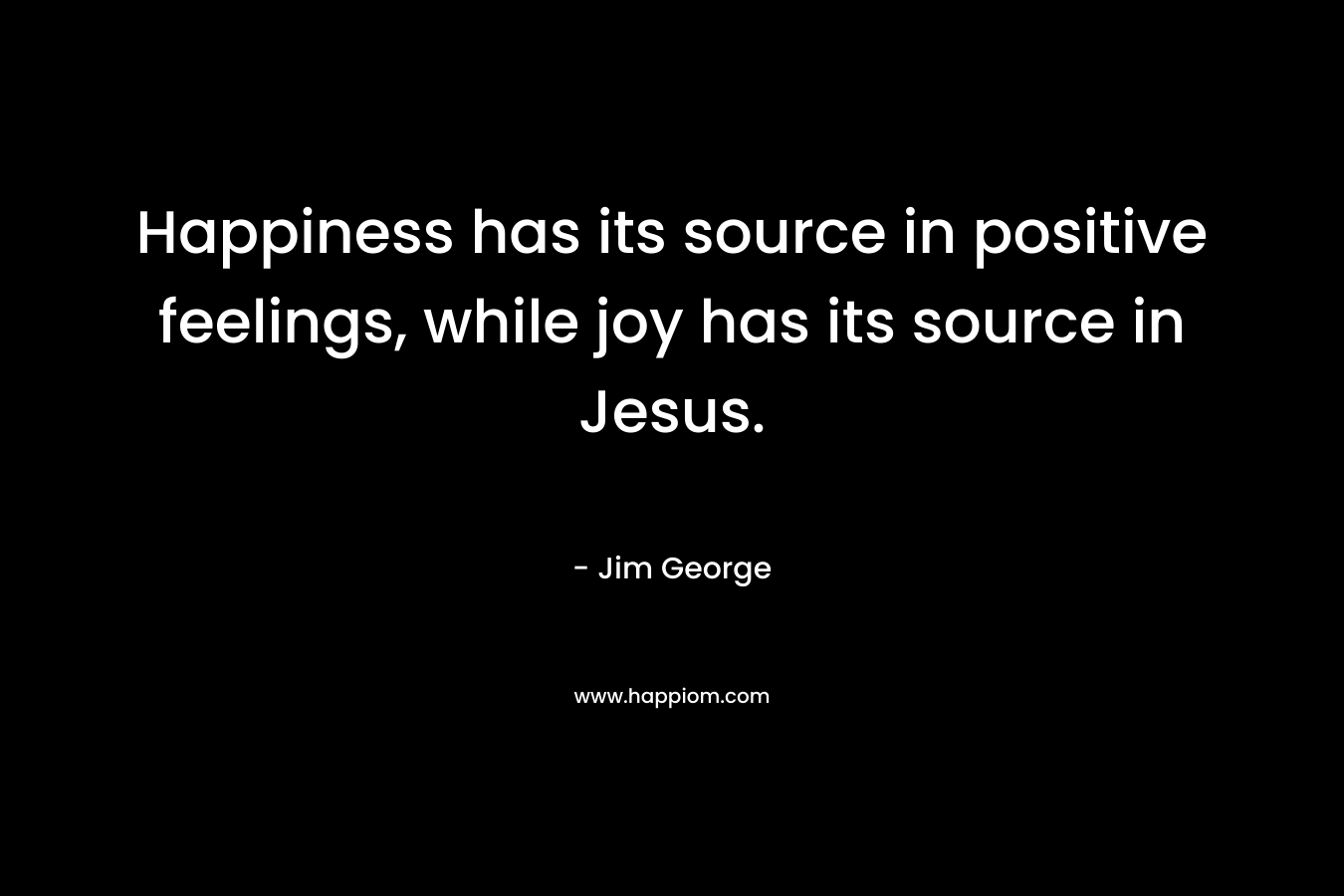Happiness has its source in positive feelings, while joy has its source in Jesus. – Jim George