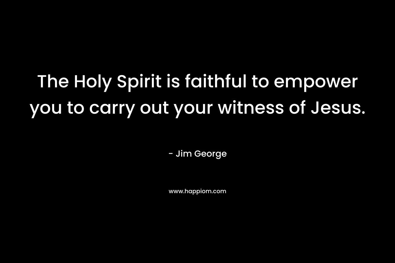 The Holy Spirit is faithful to empower you to carry out your witness of Jesus. – Jim George