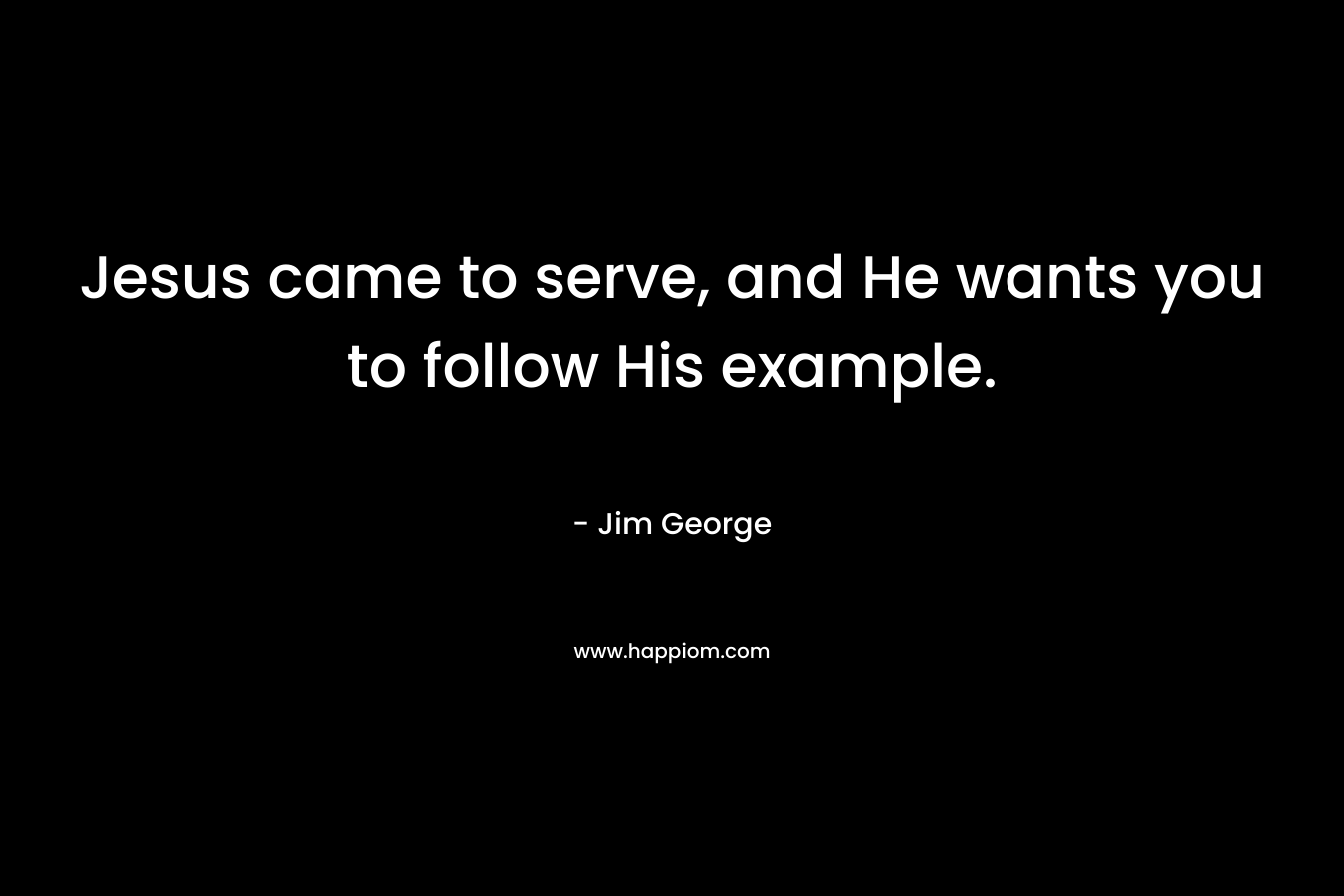 Jesus came to serve, and He wants you to follow His example. – Jim George