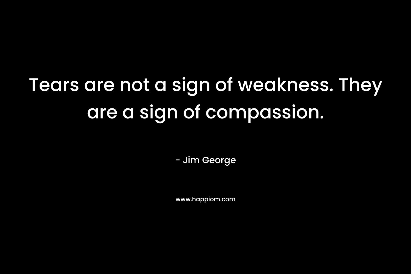 Tears are not a sign of weakness. They are a sign of compassion. – Jim George