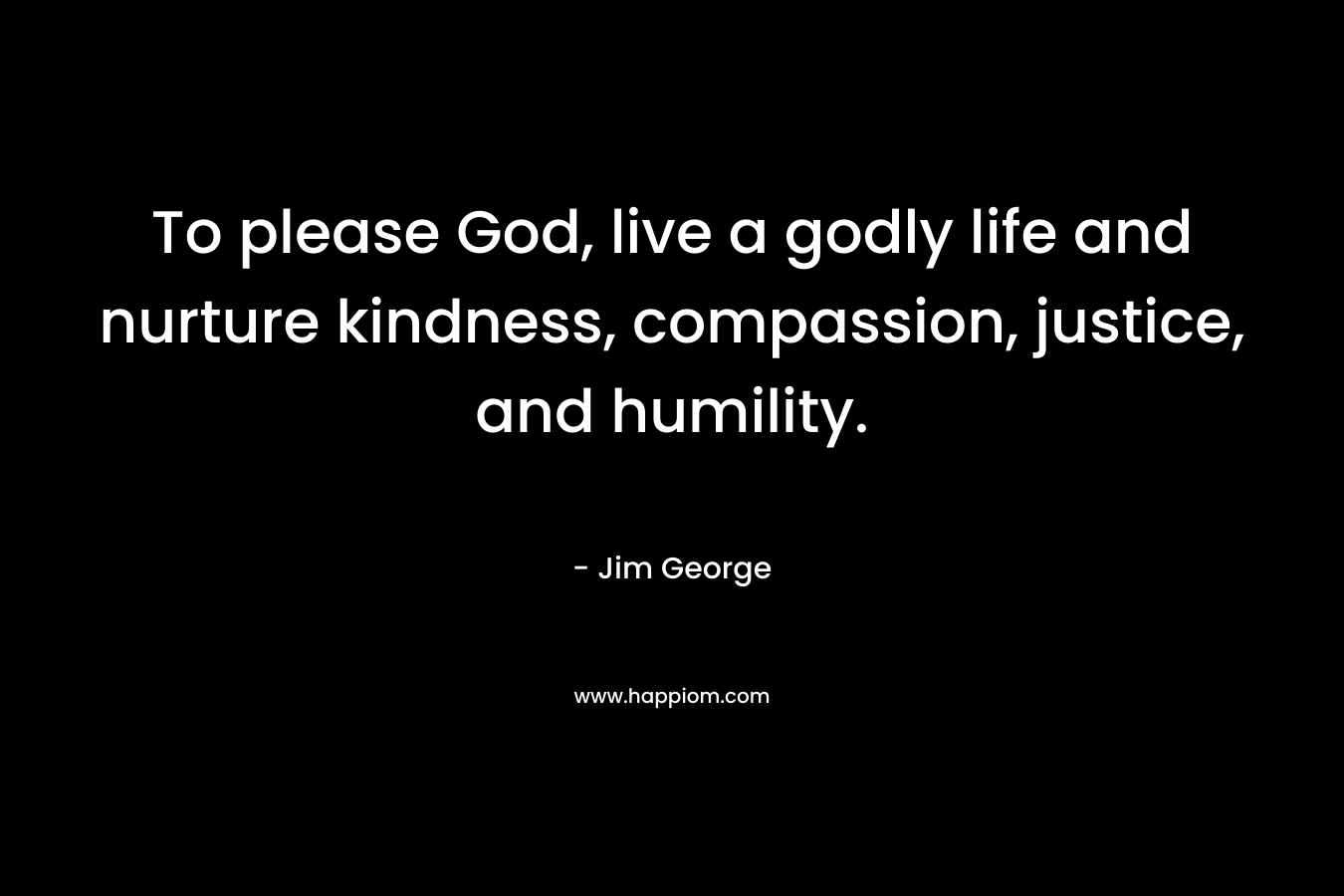 To please God, live a godly life and nurture kindness, compassion, justice, and humility.
