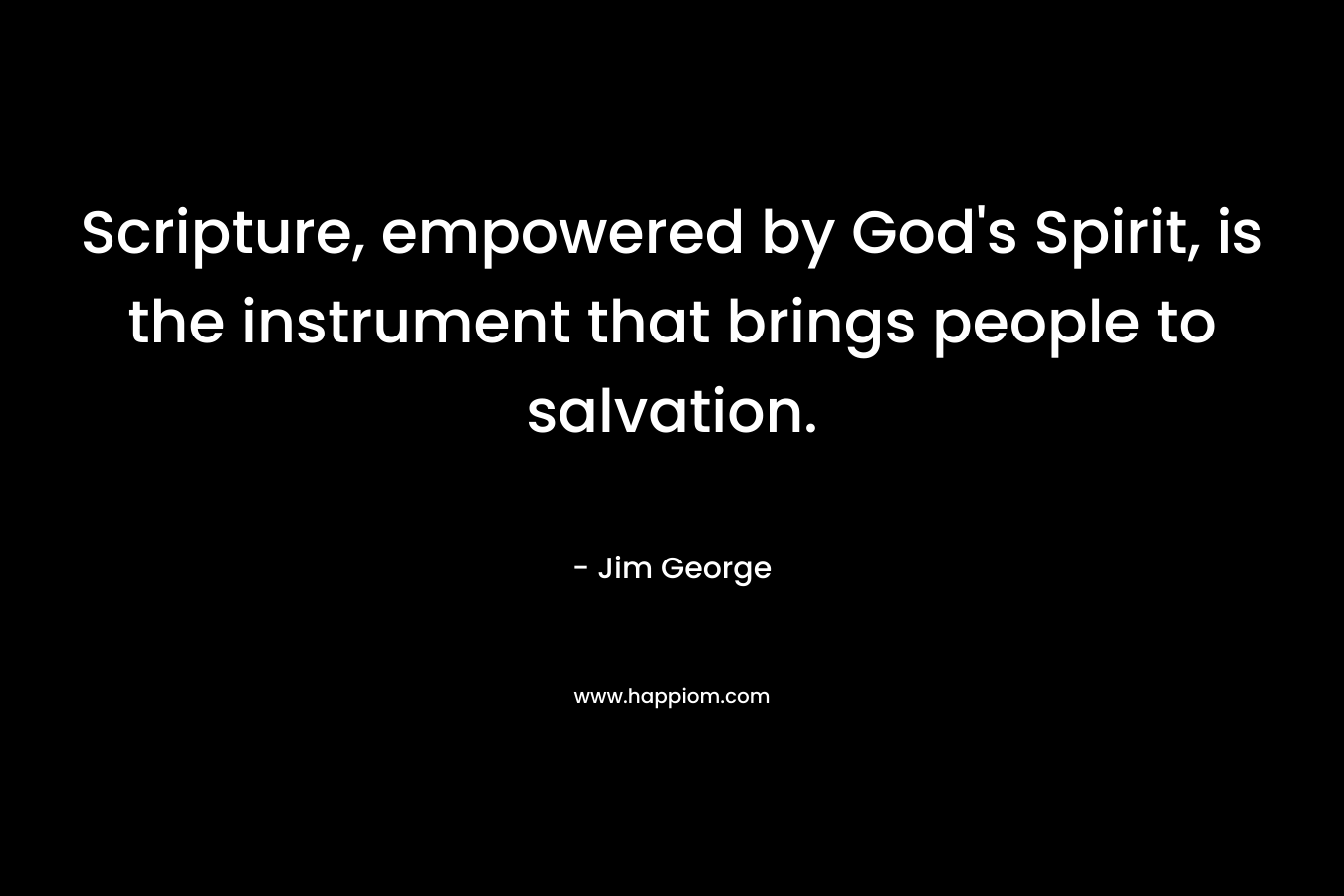 Scripture, empowered by God’s Spirit, is the instrument that brings people to salvation. – Jim George