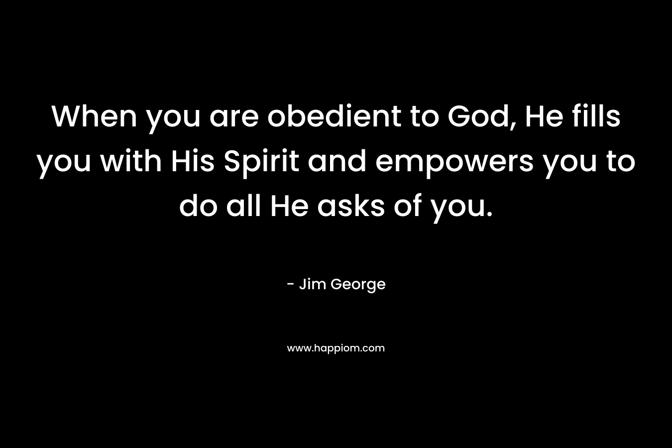 When you are obedient to God, He fills you with His Spirit and empowers you to do all He asks of you. – Jim George
