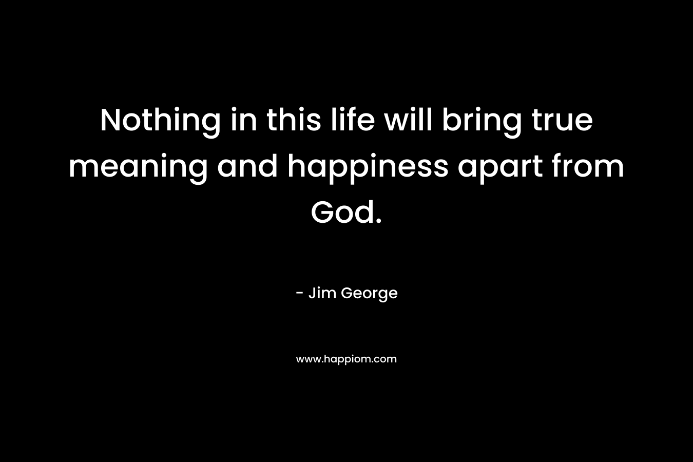Nothing in this life will bring true meaning and happiness apart from God.