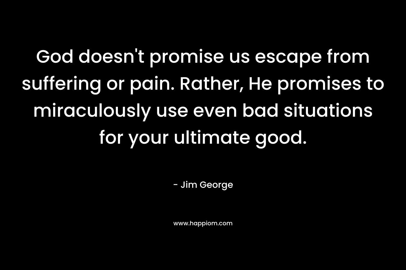 God doesn’t promise us escape from suffering or pain. Rather, He promises to miraculously use even bad situations for your ultimate good. – Jim George