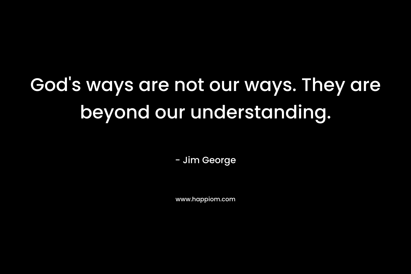 God's ways are not our ways. They are beyond our understanding.