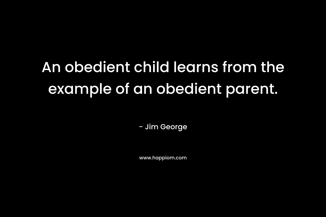 An obedient child learns from the example of an obedient parent. – Jim George