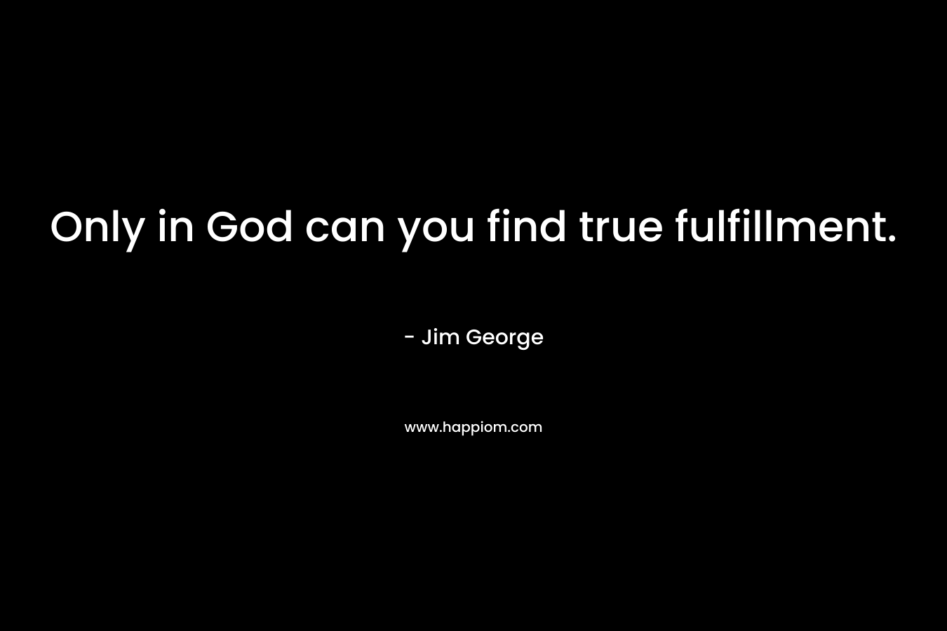 Only in God can you find true fulfillment. – Jim George