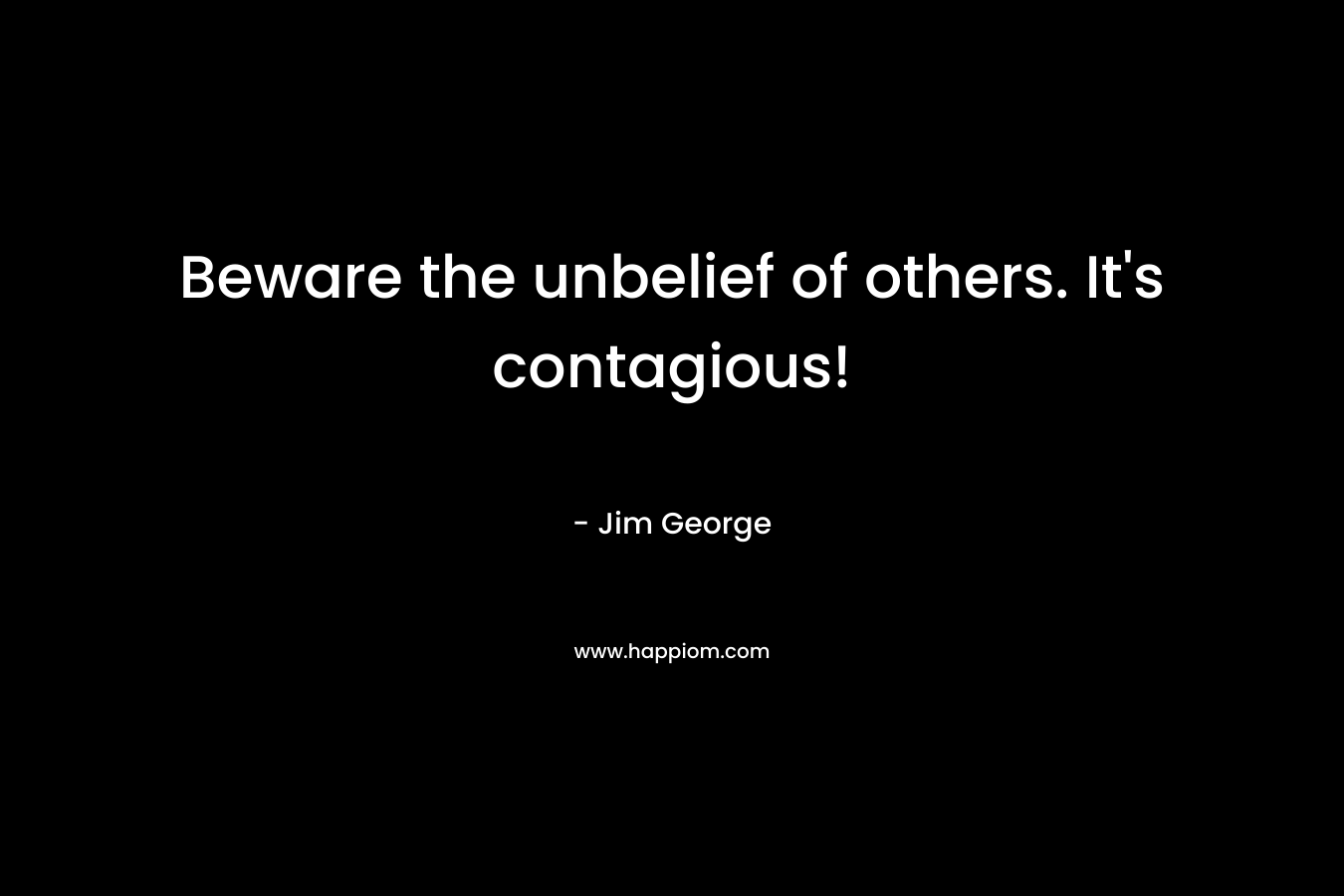 Beware the unbelief of others. It’s contagious! – Jim George