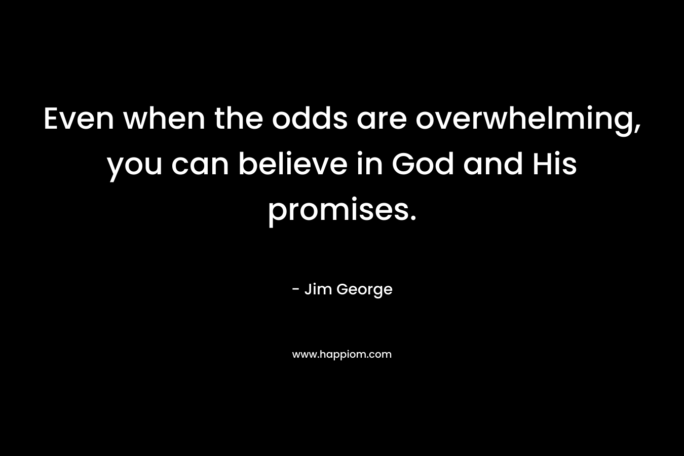 Even when the odds are overwhelming, you can believe in God and His promises. – Jim George