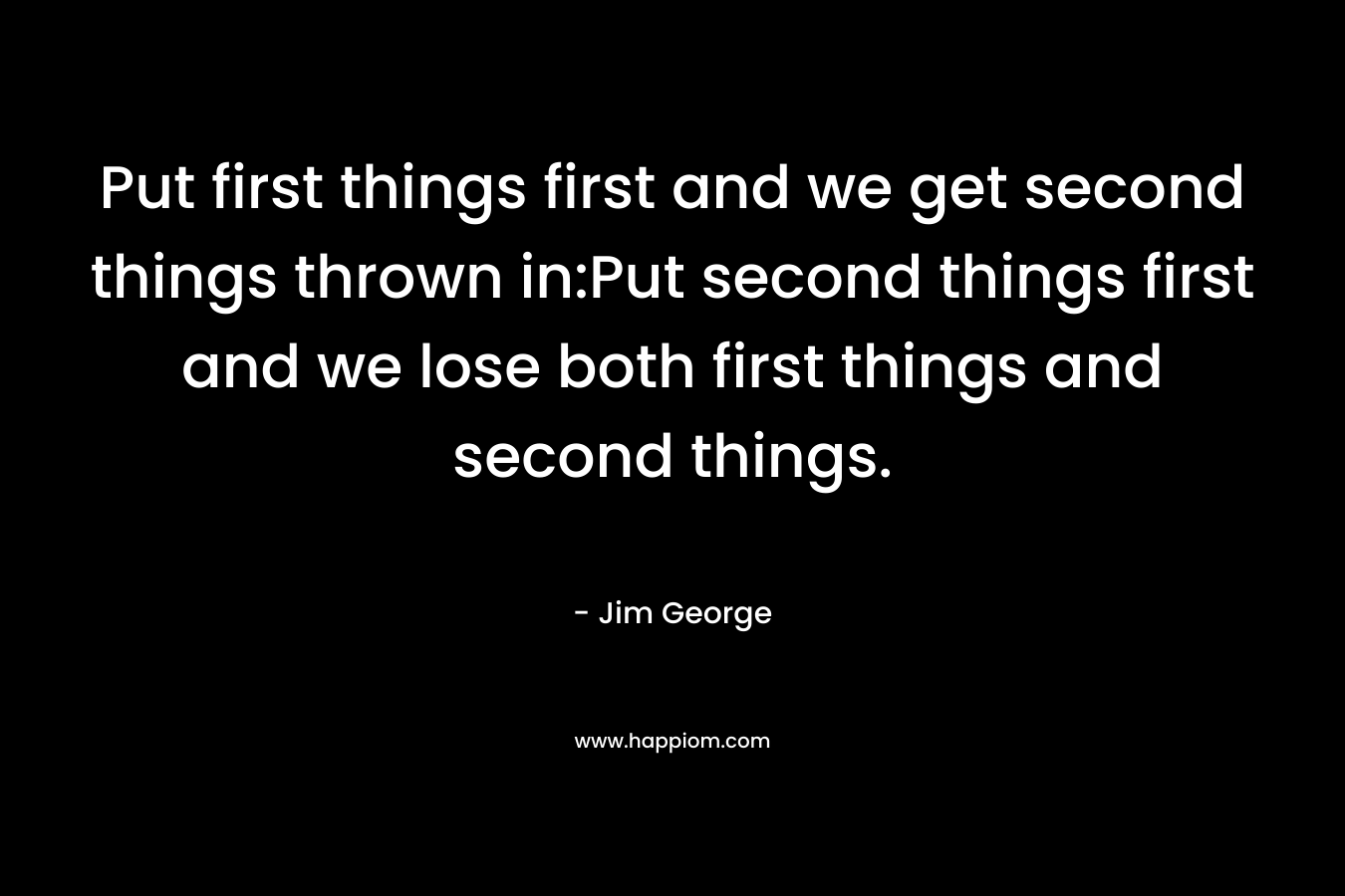 Put first things first and we get second things thrown in:Put second things first and we lose both first things and second things.