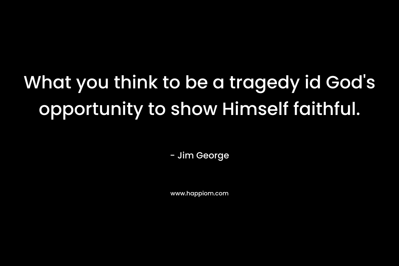 What you think to be a tragedy id God's opportunity to show Himself faithful.