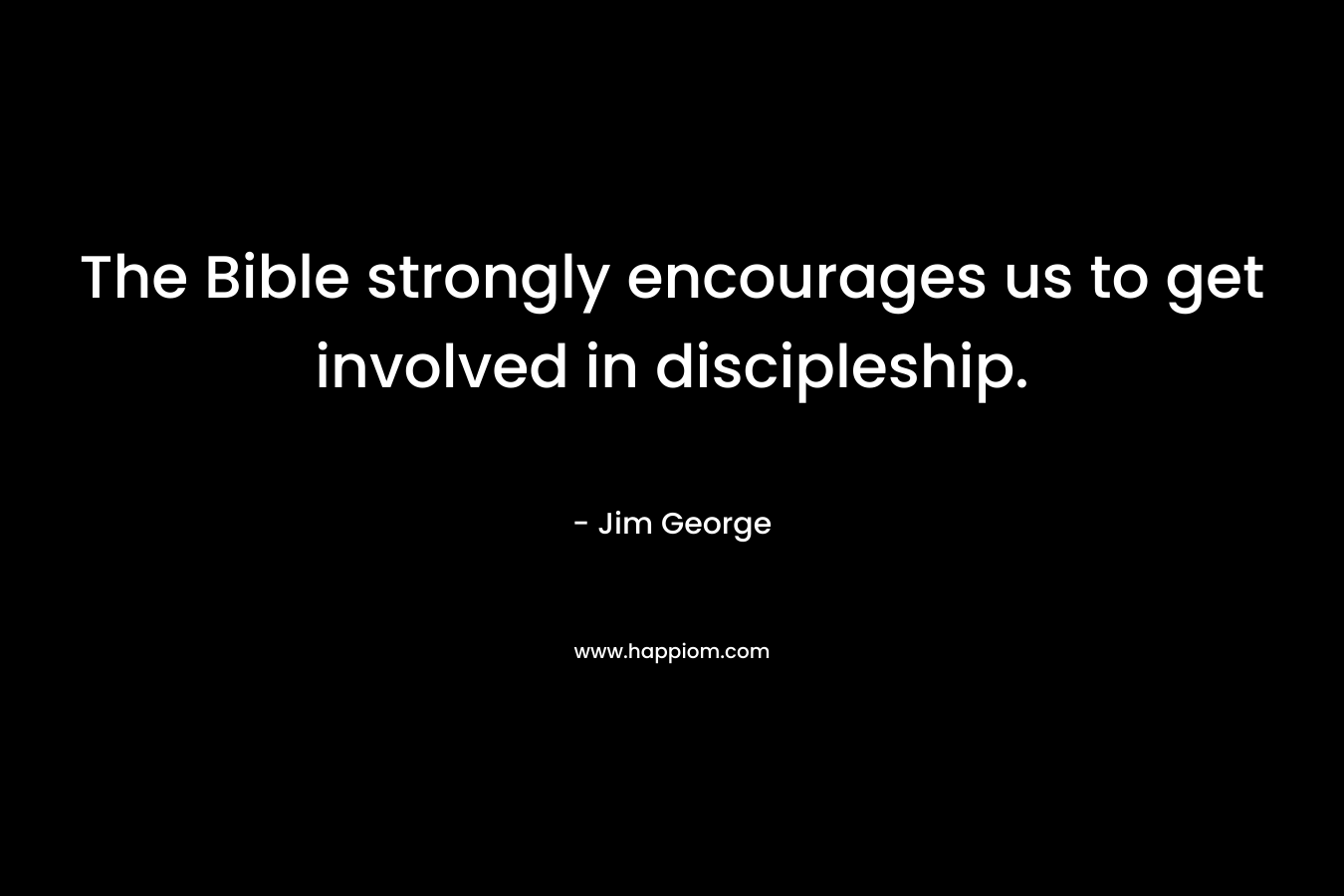 The Bible strongly encourages us to get involved in discipleship. – Jim George
