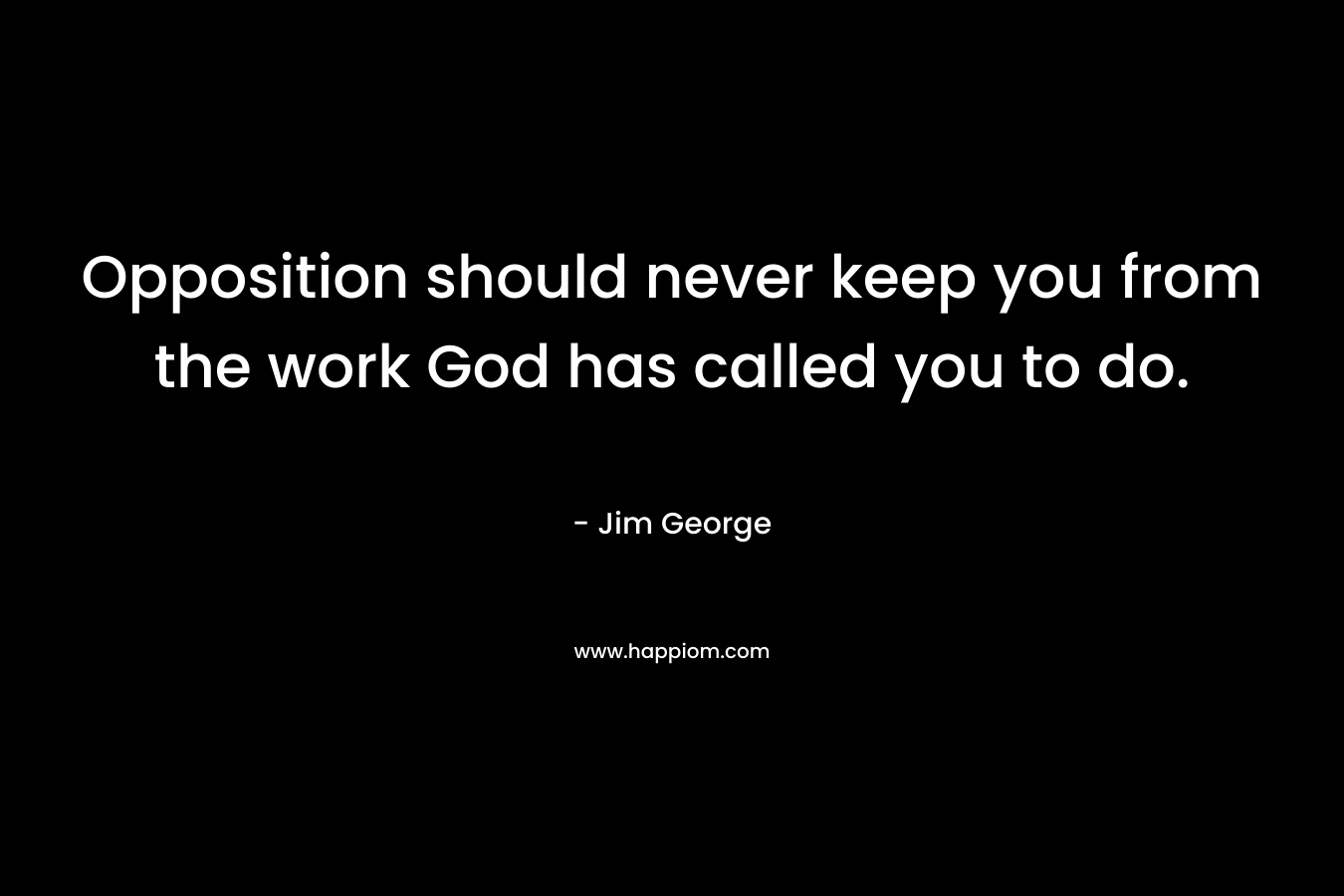 Opposition should never keep you from the work God has called you to do. – Jim George