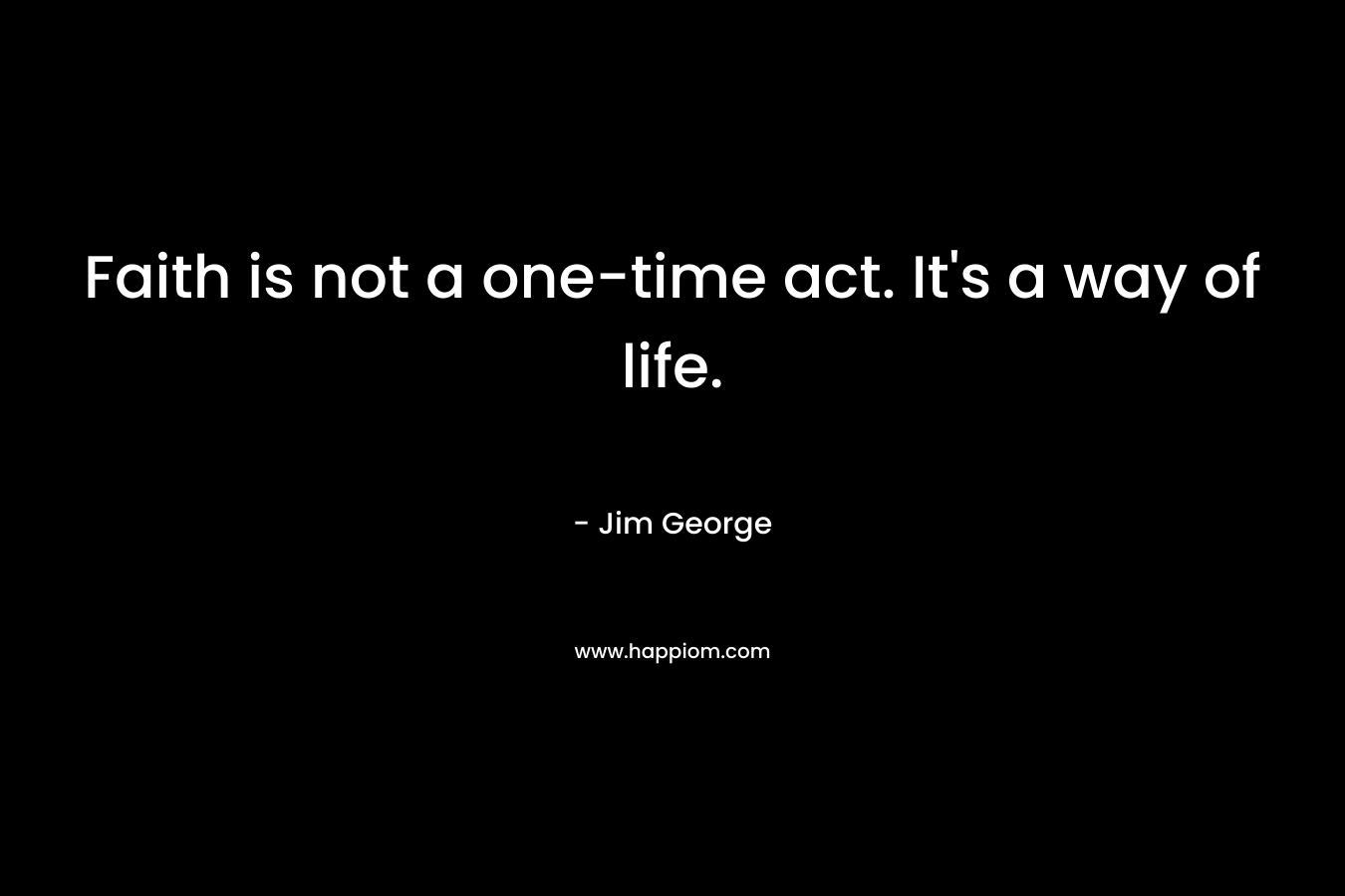 Faith is not a one-time act. It’s a way of life. – Jim George