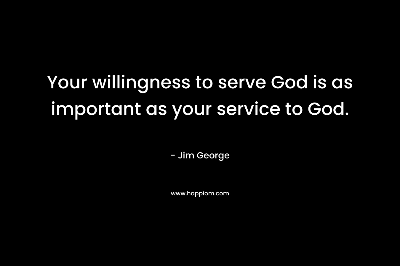 Your willingness to serve God is as important as your service to God.
