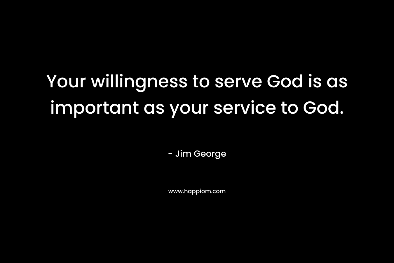 Your willingness to serve God is as important as your service to God. – Jim George