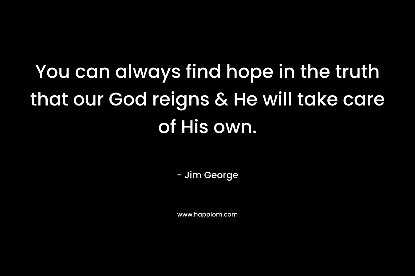 You can always find hope in the truth that our God reigns & He will take care of His own.