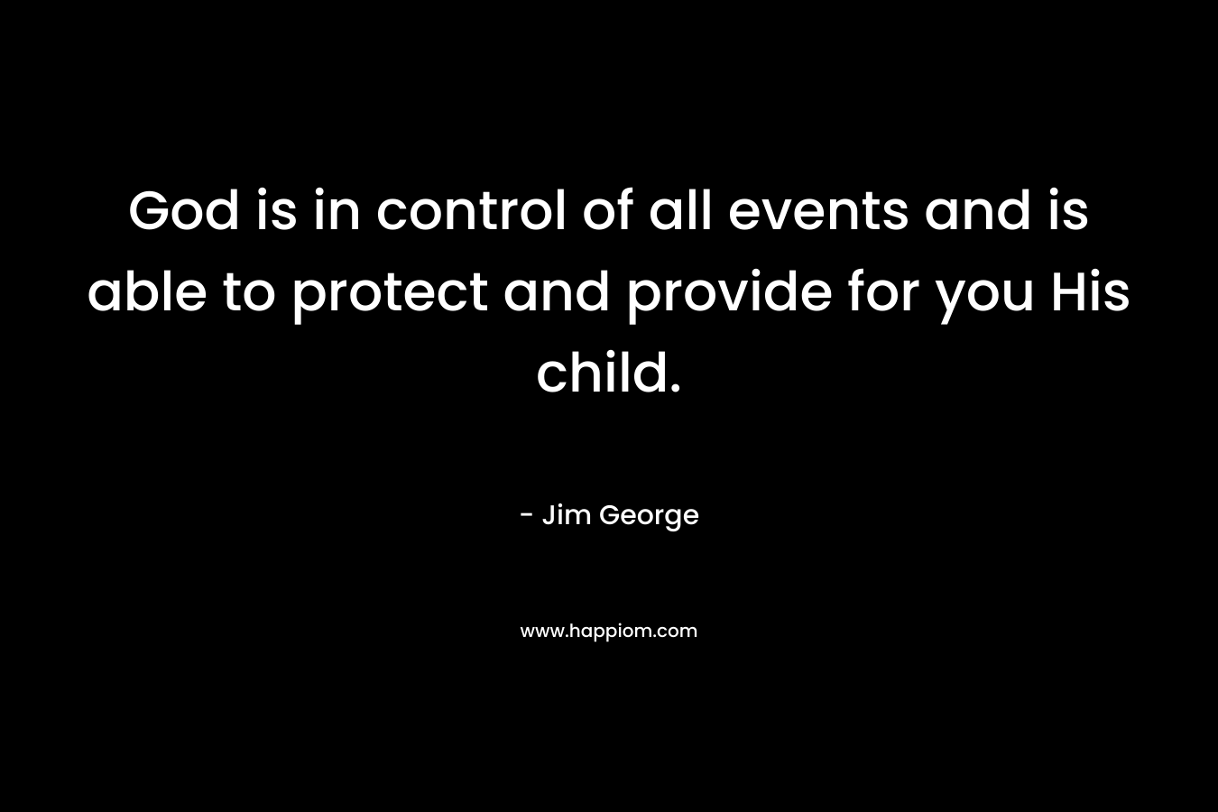 God is in control of all events and is able to protect and provide for you His child.