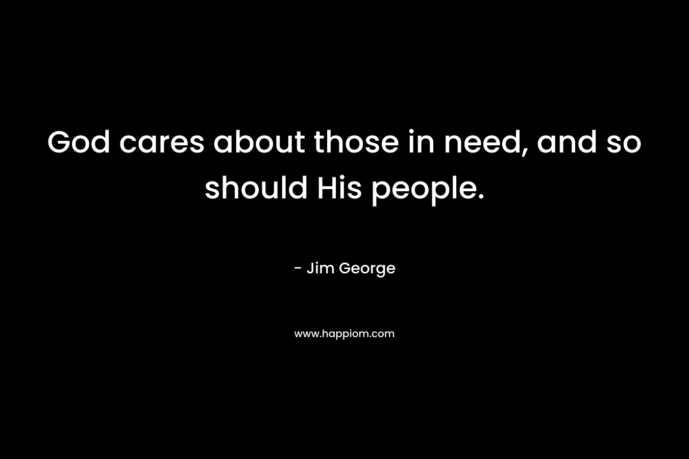 God cares about those in need, and so should His people. – Jim George