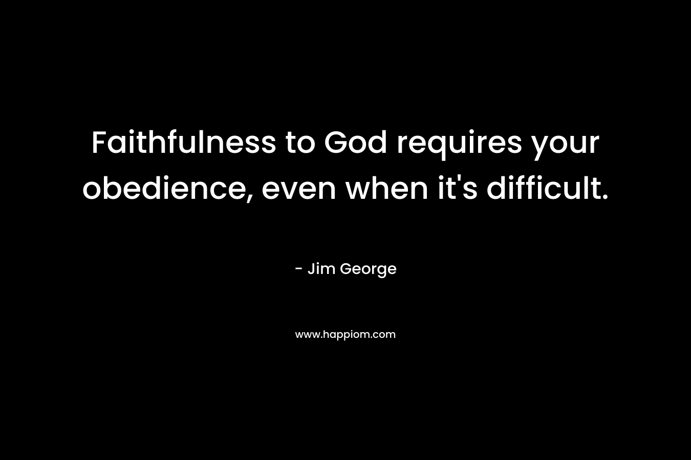 Faithfulness to God requires your obedience, even when it’s difficult. – Jim George