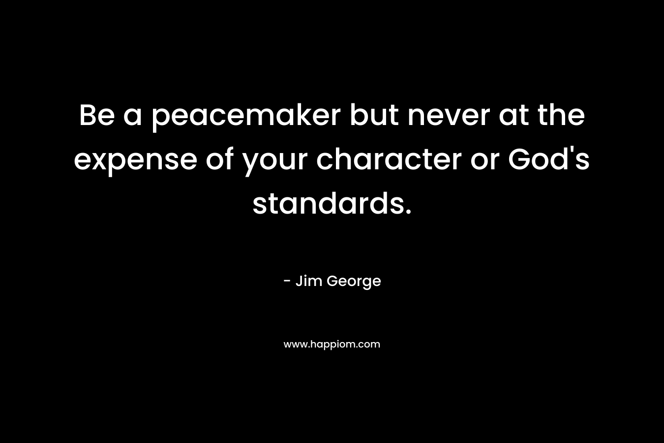 Be a peacemaker but never at the expense of your character or God's standards.