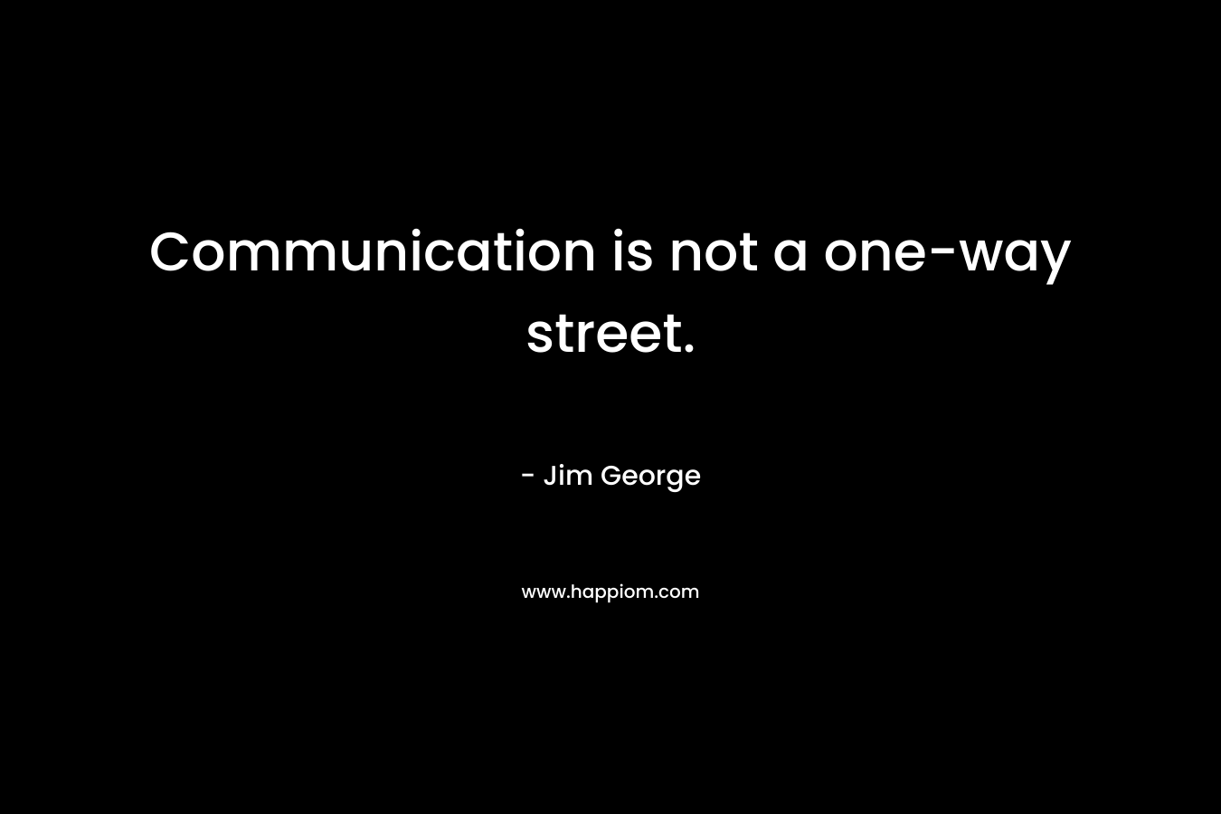 Communication is not a one-way street. – Jim George
