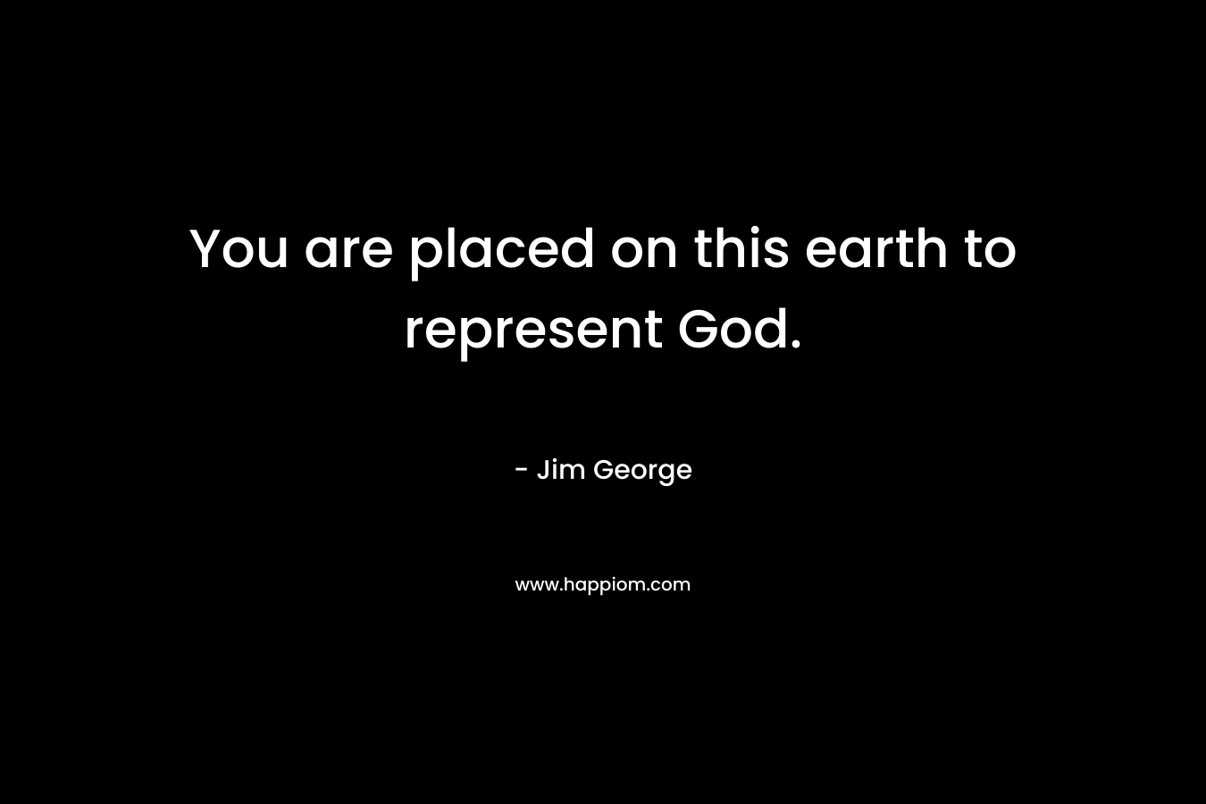 You are placed on this earth to represent God. – Jim George