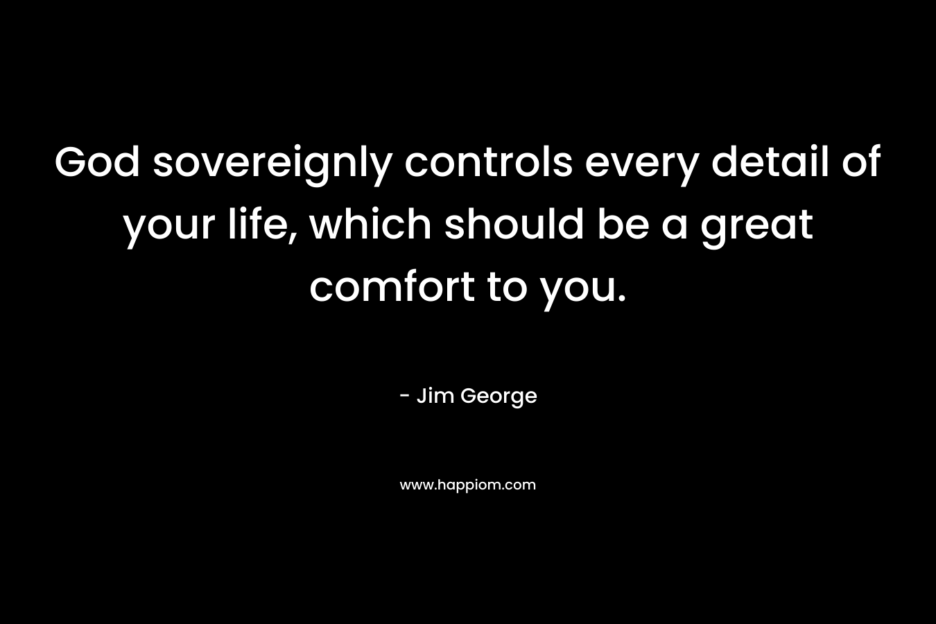 God sovereignly controls every detail of your life, which should be a great comfort to you. – Jim George