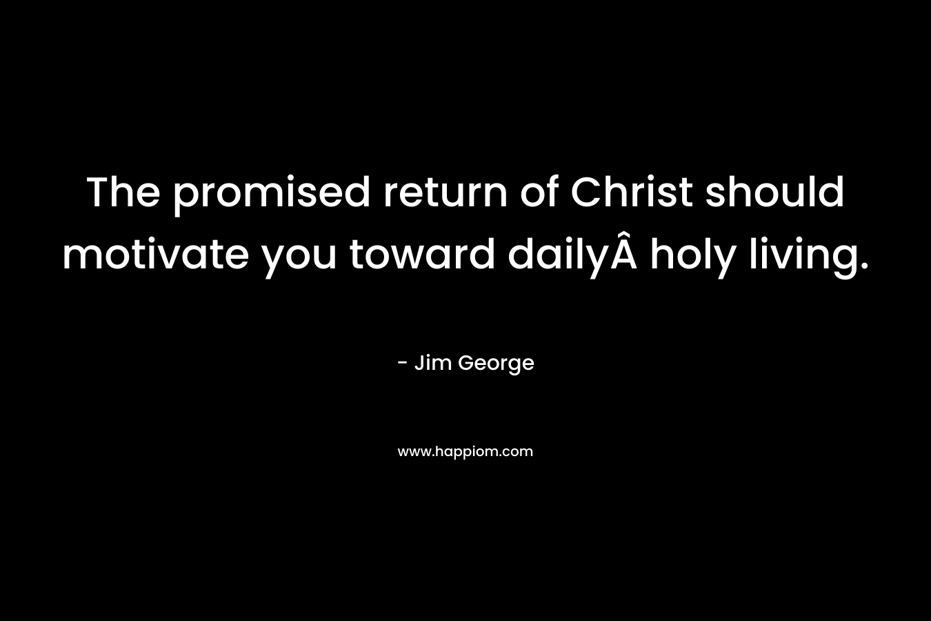 The promised return of Christ should motivate you toward dailyÂ holy living.