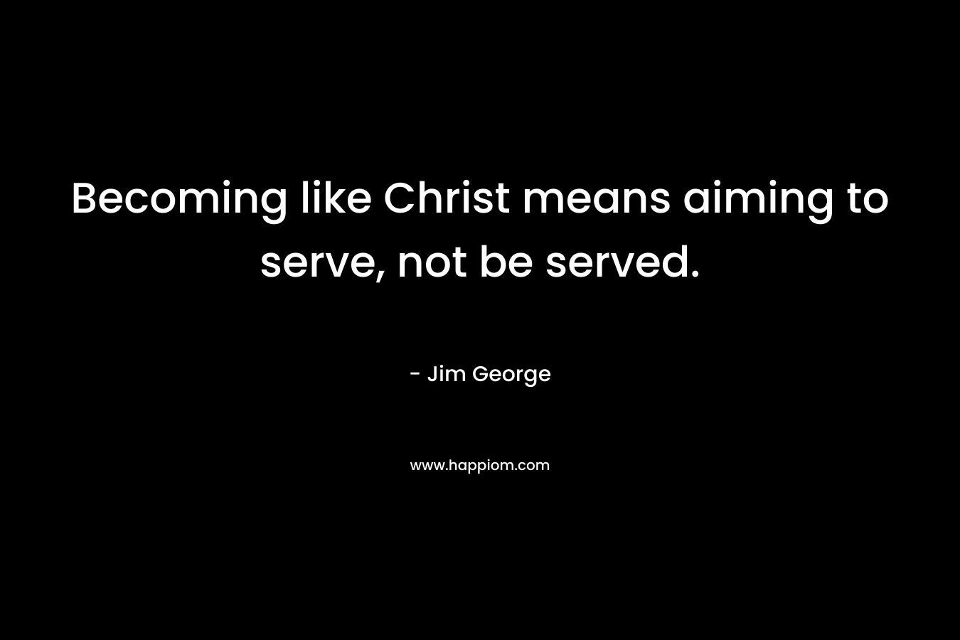 Becoming like Christ means aiming to serve, not be served. – Jim George