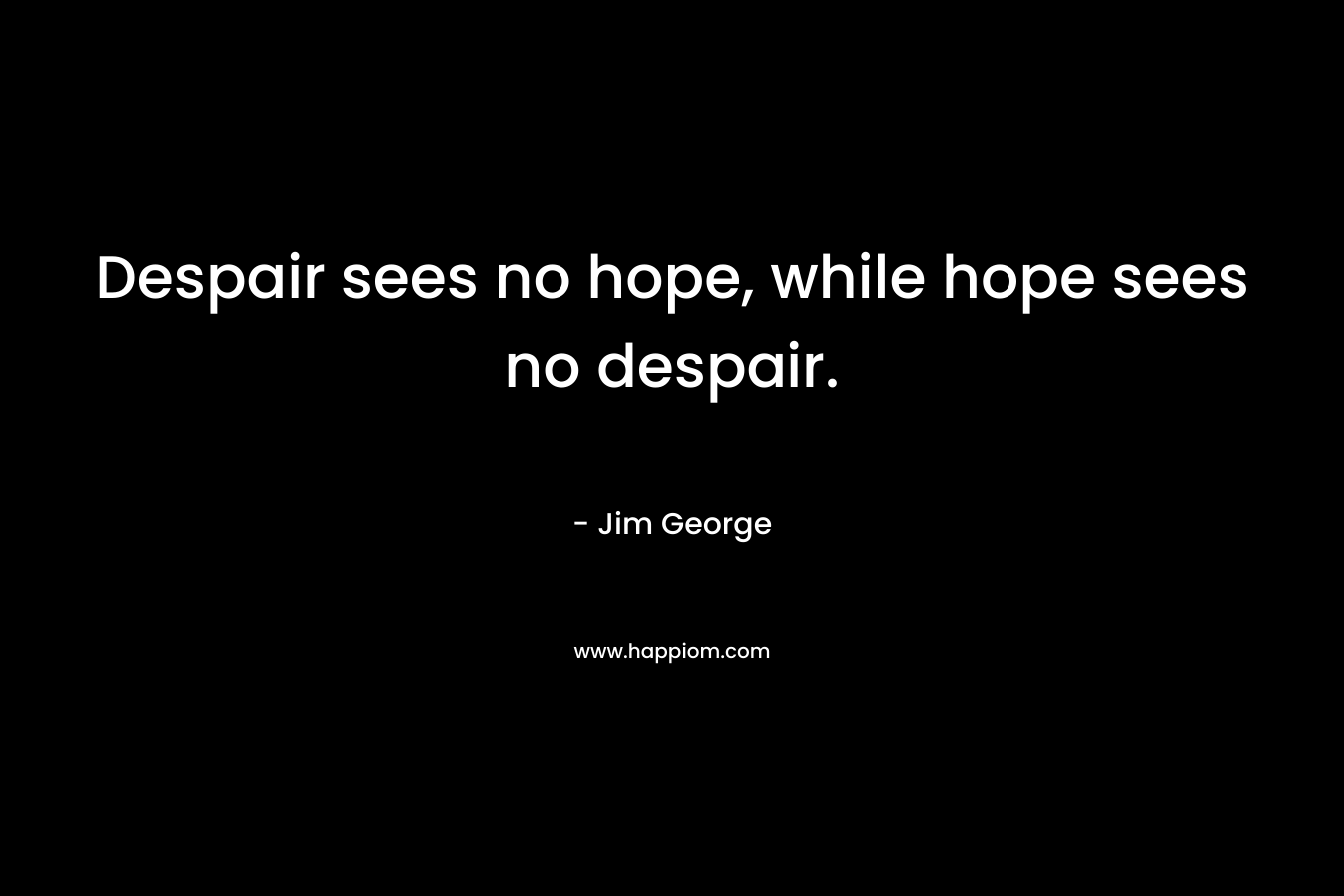 Despair sees no hope, while hope sees no despair. – Jim George