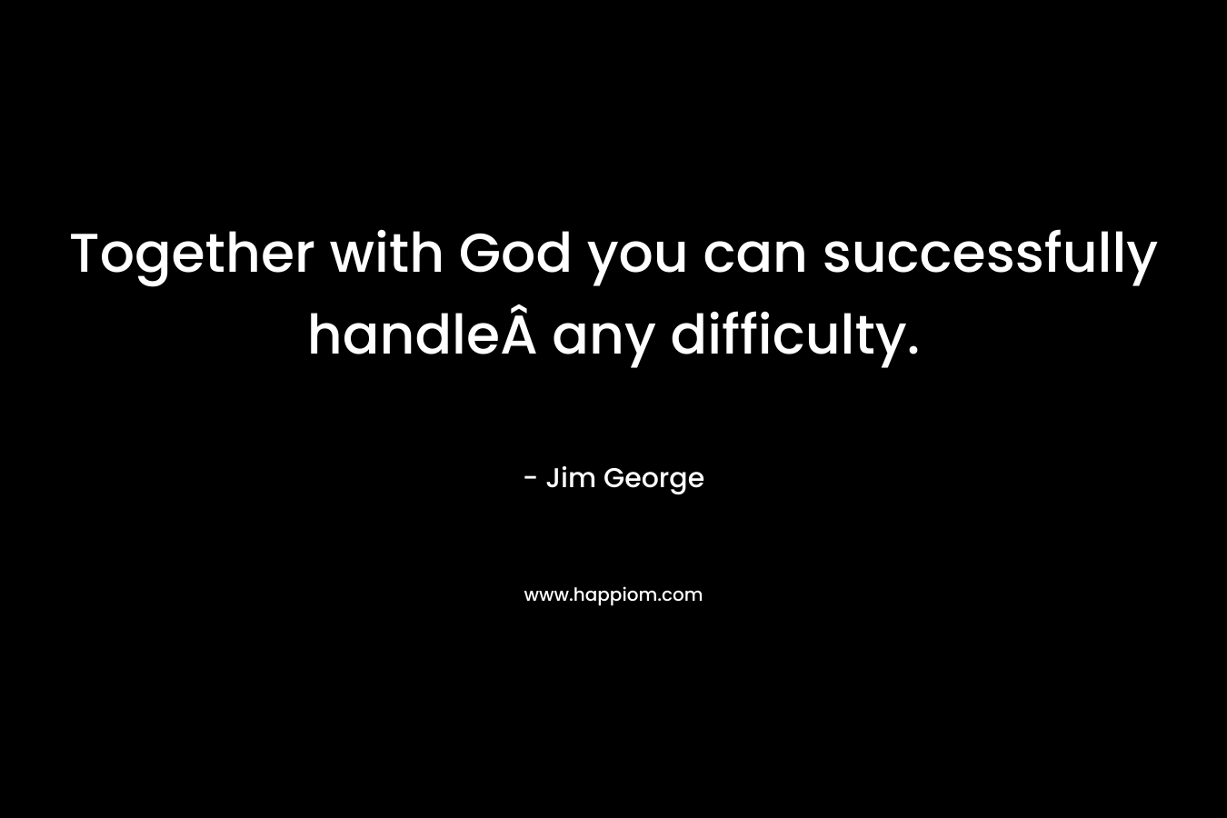 Together with God you can successfully handleÂ any difficulty. – Jim George