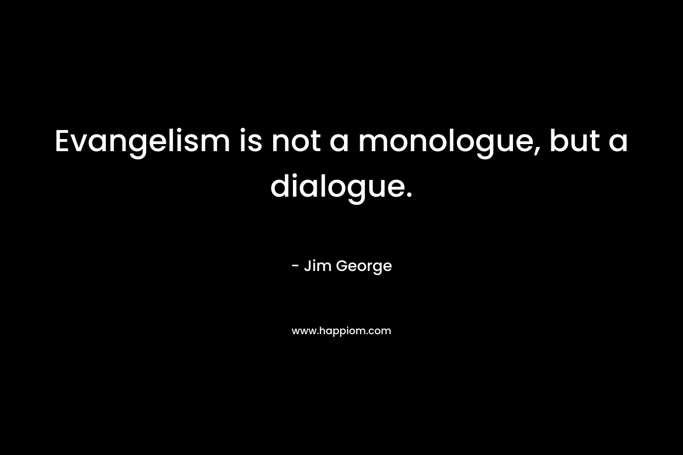 Evangelism is not a monologue, but a dialogue. – Jim George