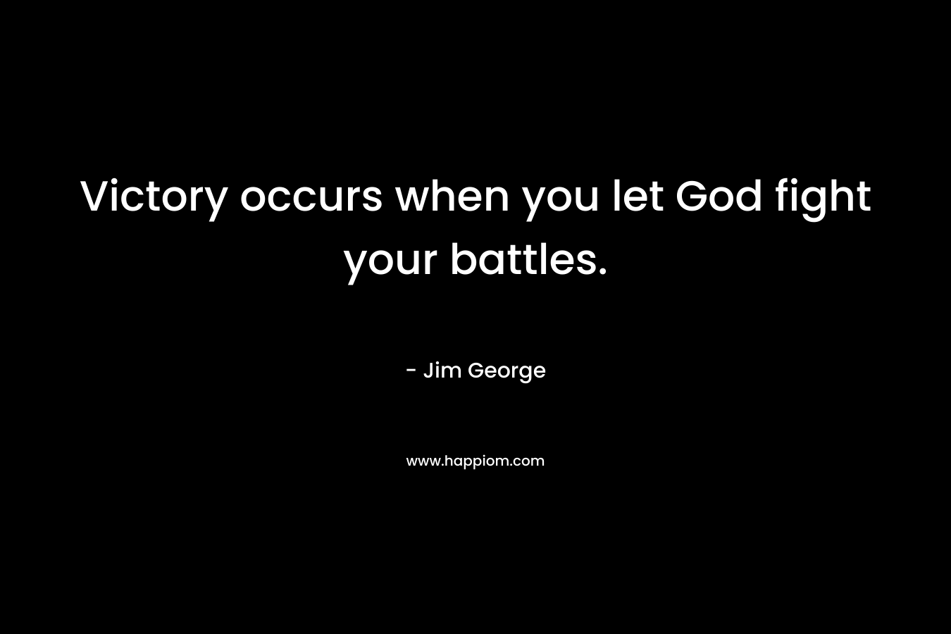 Victory occurs when you let God fight your battles. – Jim George