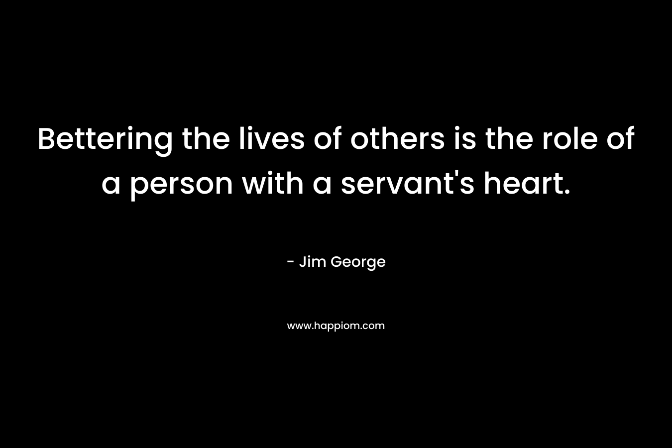 Bettering the lives of others is the role of a person with a servant’s heart. – Jim George