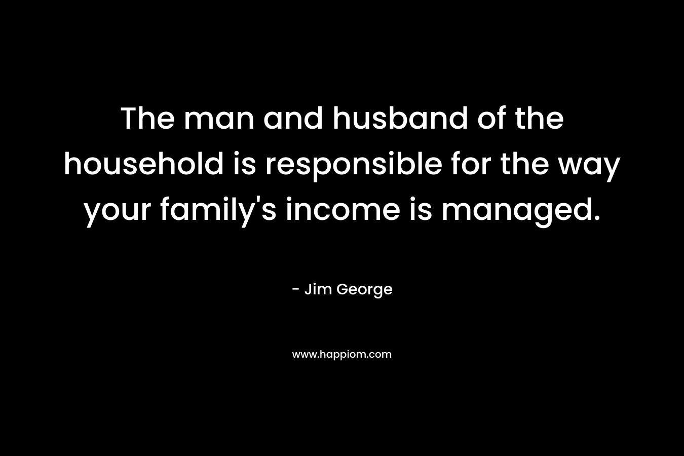 The man and husband of the household is responsible for the way your family's income is managed.